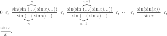 \displaystyle 0 \leqslant \frac{{\sin (\sin \overbrace {(...(}^n\sin x)...))}}{{\sin \underbrace {(...(}_n\sin x)...)}} \leqslant \frac{{\sin (\sin \overbrace {(...(}^{n - 1}\sin x)...))}}{{\sin \underbrace {(...(}_{n - 1}\sin x)...)}} \leqslant \cdots \leqslant \frac{{\sin (\sin (x))}}{{\sin x}} \leqslant \frac{{\sin x}}{x}.