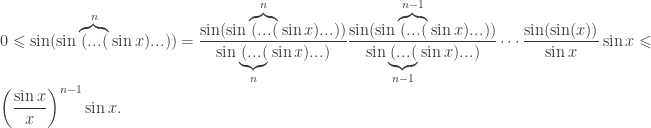 \displaystyle 0 \leqslant \sin (\sin \overbrace {(...(}^n\sin x)...)) = \frac{{\sin (\sin \overbrace {(...(}^n\sin x)...))}}{{\sin \underbrace {(...(}_n\sin x)...)}}\frac{{\sin (\sin \overbrace {(...(}^{n - 1}\sin x)...))}}{{\sin \underbrace {(...(}_{n - 1}\sin x)...)}} \cdots \frac{{\sin (\sin (x))}}{{\sin x}}\sin x \leqslant {\left( {\frac{{\sin x}}{x}} \right)^{n - 1}}\sin x.